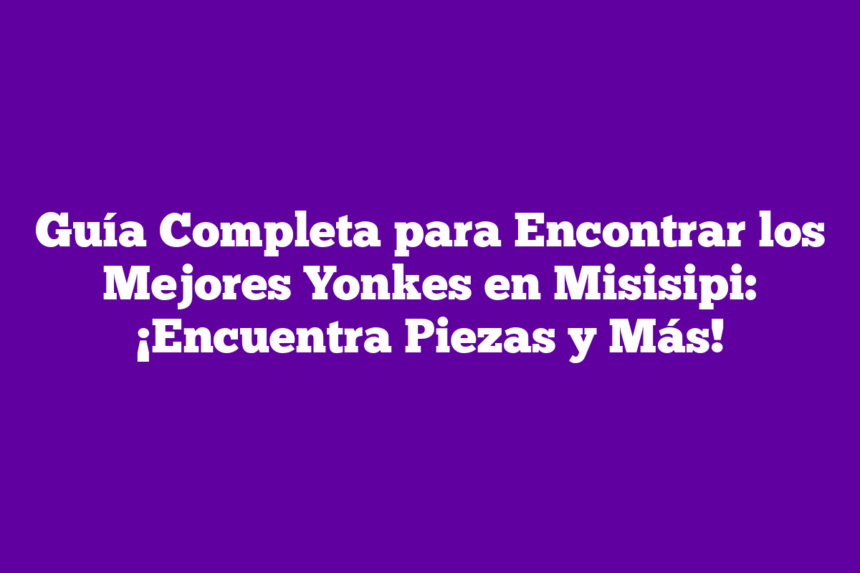 Imagen de Guía Completa para Encontrar los Mejores Yonkes en Misisipi: ¡Encuentra Piezas y Más! Guía Completa para Encontrar los Mejores Yonkes en Misisipi: ¡Encuentra Piezas y Más!