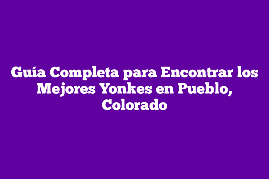Guía Completa para Encontrar los Mejores Yonkes en Pueblo, Colorado