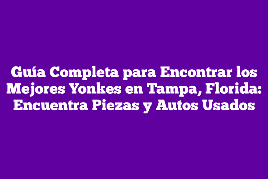 Guía Completa para Encontrar los Mejores Yonkes en Tampa, Florida: Encuentra Piezas y Autos Usados