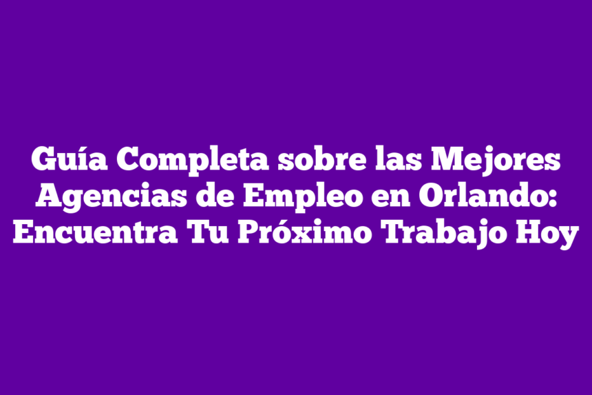 Guía Completa sobre las Mejores Agencias de Empleo en Orlando: Encuentra Tu Próximo Trabajo Hoy