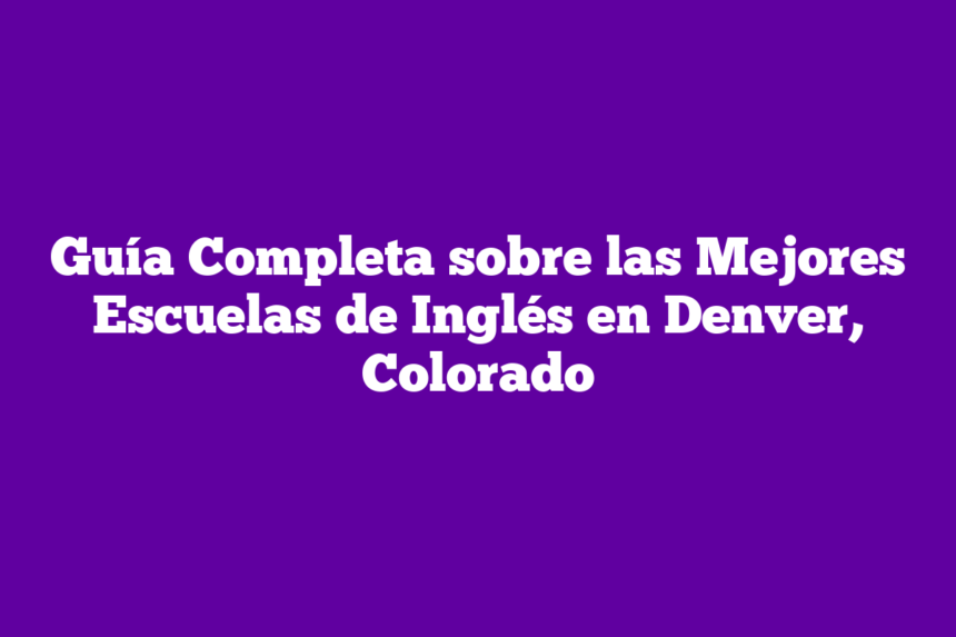 Guía Completa sobre las Mejores Escuelas de Inglés en Denver, Colorado