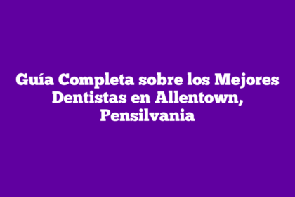 Guía Completa sobre los Mejores Dentistas en Allentown, Pensilvania