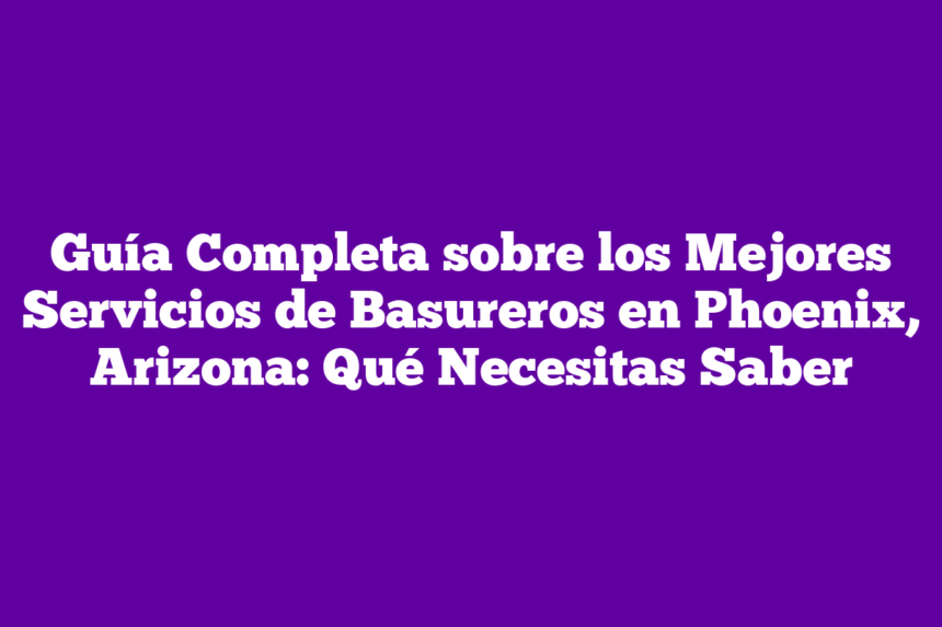 Guía Completa sobre los Mejores Servicios de Basureros en Phoenix, Arizona: Qué Necesitas Saber