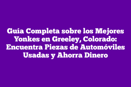 Guía Completa sobre los Mejores Yonkes en Greeley, Colorado: Encuentra Piezas de Automóviles Usadas y Ahorra Dinero
