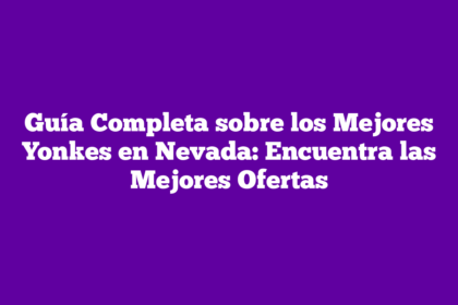 Guía Completa sobre los Mejores Yonkes en Nevada: Encuentra las Mejores Ofertas