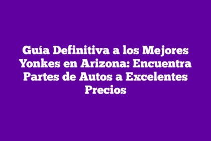 Guía Definitiva a los Mejores Yonkes en Arizona: Encuentra Partes de Autos a Excelentes Precios