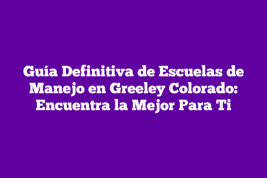 Guía Definitiva de Escuelas de Manejo en Greeley Colorado: Encuentra la Mejor Para Ti