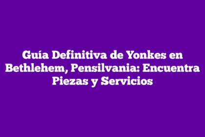 Guía Definitiva de Yonkes en Bethlehem, Pensilvania: Encuentra Piezas y Servicios