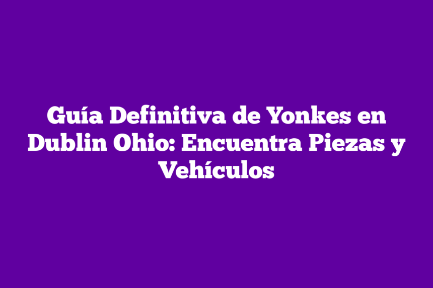 Imagen de Guía Definitiva de Yonkes en Dublin Ohio: Encuentra Piezas y Vehículos Guía Definitiva de Yonkes en Dublin Ohio: Encuentra Piezas y Vehículos
