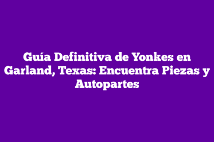 Guía Definitiva de Yonkes en Garland, Texas: Encuentra Piezas y Autopartes
