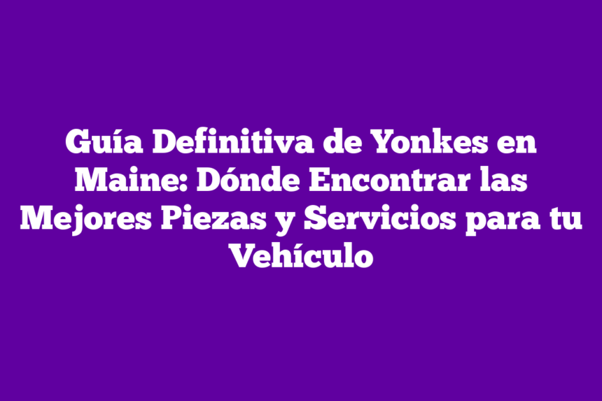 Guía Definitiva de Yonkes en Maine: Dónde Encontrar las Mejores Piezas y Servicios para tu Vehículo