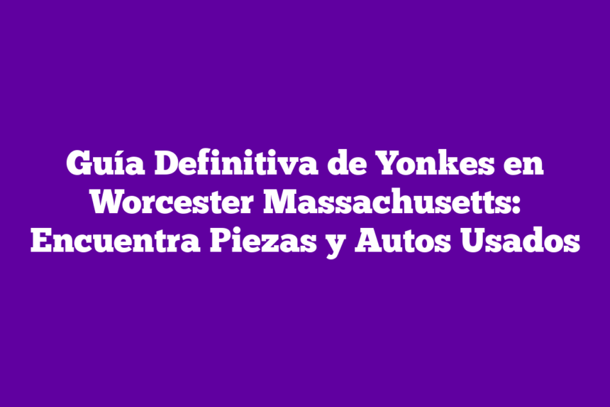 Imagen de Guía Definitiva de Yonkes en Worcester Massachusetts: Encuentra Piezas y Autos Usados Guía Definitiva de Yonkes en Worcester Massachusetts: Encuentra Piezas y Autos Usados