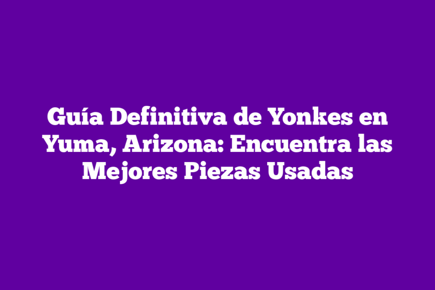 Imagen de Guía Definitiva de Yonkes en Yuma, Arizona: Encuentra las Mejores Piezas Usadas Guía Definitiva de Yonkes en Yuma, Arizona: Encuentra las Mejores Piezas Usadas