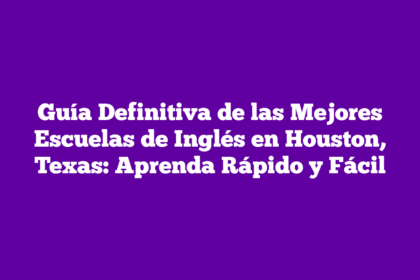 Guía Definitiva de las Mejores Escuelas de Inglés en Houston, Texas: Aprenda Rápido y Fácil