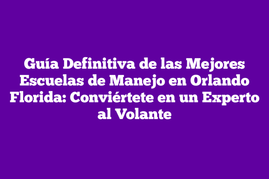 Guía Definitiva de las Mejores Escuelas de Manejo en Orlando Florida: Conviértete en un Experto al Volante