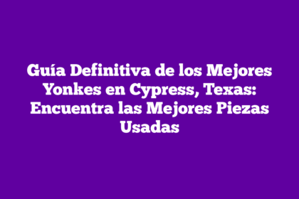 Guía Definitiva de los Mejores Yonkes en Cypress, Texas: Encuentra las Mejores Piezas Usadas