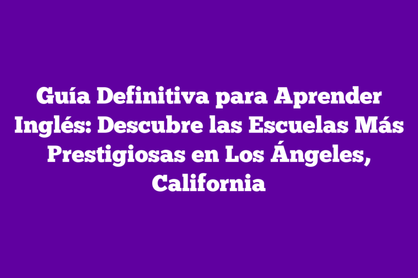 Guía Definitiva para Aprender Inglés: Descubre las Escuelas Más Prestigiosas en Los Ángeles, California