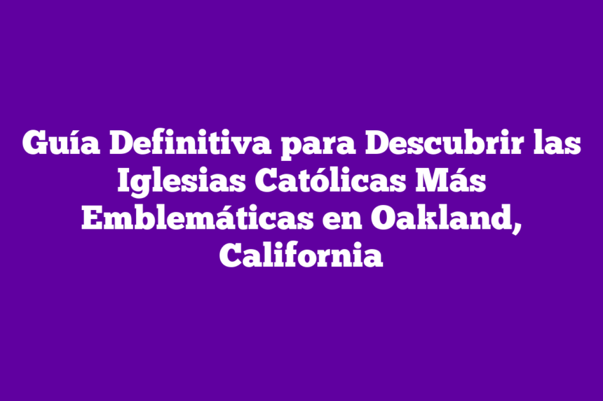 Guía Definitiva para Descubrir las Iglesias Católicas Más Emblemáticas en Oakland, California