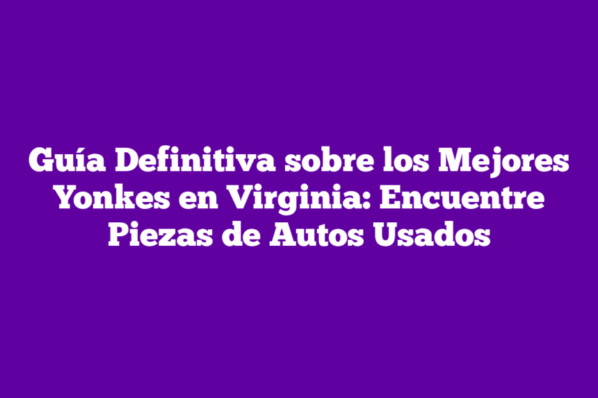 Imagen de Guía Definitiva sobre los Mejores Yonkes en Virginia: Encuentre Piezas de Autos Usados Guía Definitiva sobre los Mejores Yonkes en Virginia: Encuentre Piezas de Autos Usados