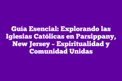 Guía Esencial: Explorando las Iglesias Católicas en Parsippany, New Jersey – Espiritualidad y Comunidad Unidas