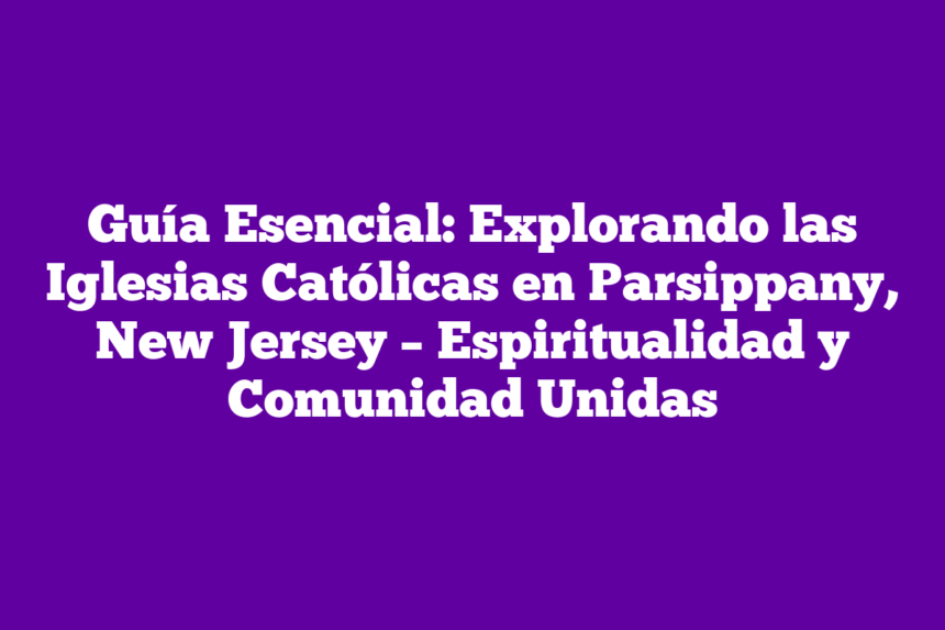 Guía Esencial: Explorando las Iglesias Católicas en Parsippany, New Jersey – Espiritualidad y Comunidad Unidas