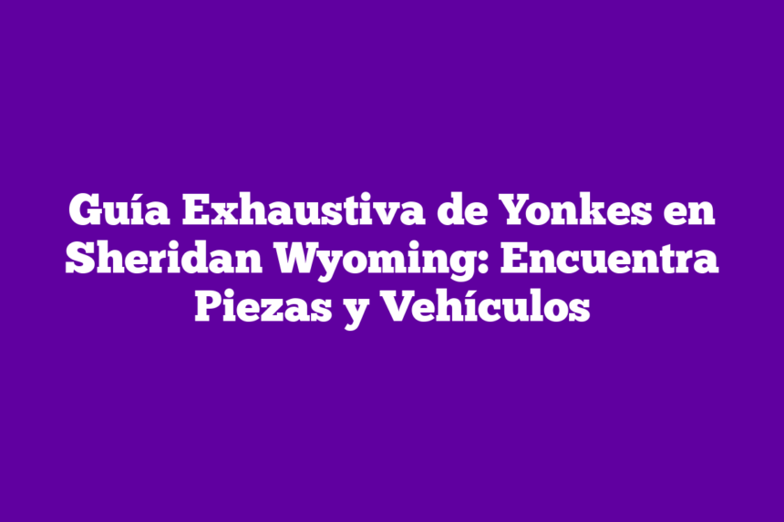 Imagen de Guía Exhaustiva de Yonkes en Sheridan Wyoming: Encuentra Piezas y Vehículos Guía Exhaustiva de Yonkes en Sheridan Wyoming: Encuentra Piezas y Vehículos