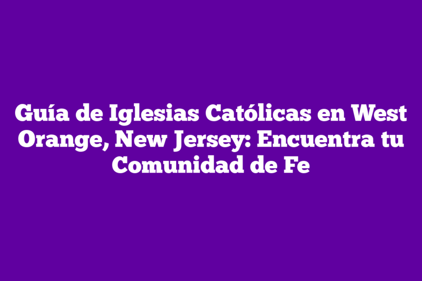 Guía de Iglesias Católicas en West Orange, New Jersey: Encuentra tu Comunidad de Fe