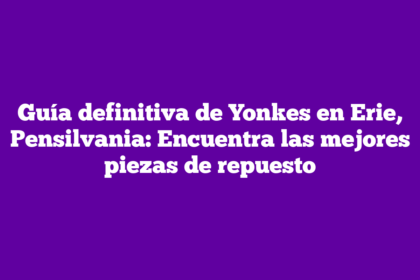 Guía definitiva de Yonkes en Erie, Pensilvania: Encuentra las mejores piezas de repuesto