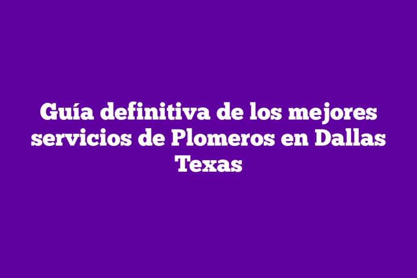 Guía definitiva de los mejores servicios de Plomeros en Dallas Texas