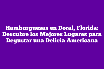Hamburguesas en Doral, Florida: Descubre los Mejores Lugares para Degustar una Delicia Americana