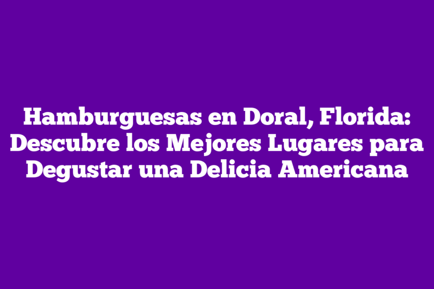 Hamburguesas en Doral, Florida: Descubre los Mejores Lugares para Degustar una Delicia Americana