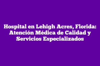 Hospital en Lehigh Acres, Florida: Atención Médica de Calidad y Servicios Especializados