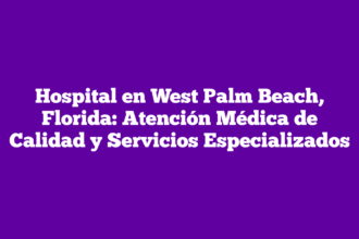 Hospital en West Palm Beach, Florida: Atención Médica de Calidad y Servicios Especializados