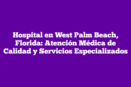 Hospital en West Palm Beach, Florida: Atención Médica de Calidad y Servicios Especializados