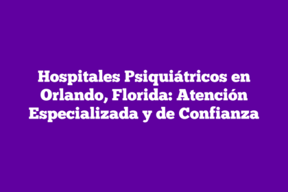 Hospitales Psiquiátricos en Orlando, Florida: Atención Especializada y de Confianza
