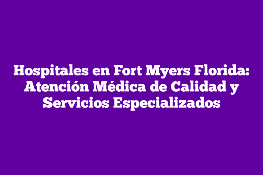 Imagen de Hospitales en Fort Myers Florida: Atención Médica de Calidad y Servicios Especializados Hospitales en Fort Myers Florida: Atención Médica de Calidad y Servicios Especializados
