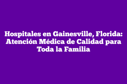 Hospitales en Gainesville, Florida: Atención Médica de Calidad para Toda la Familia