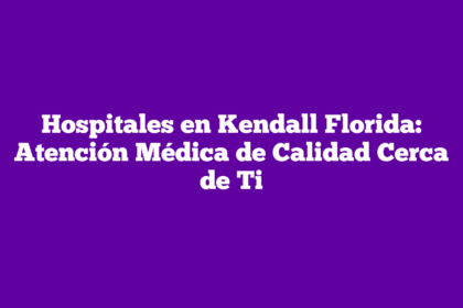 Hospitales en Kendall Florida: Atención Médica de Calidad Cerca de Ti