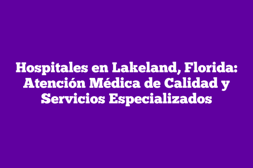 Imagen de Hospitales en Lakeland, Florida: Atención Médica de Calidad y Servicios Especializados Hospitales en Lakeland, Florida: Atención Médica de Calidad y Servicios Especializados