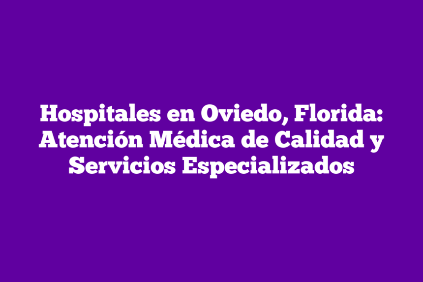 Hospitales en Oviedo, Florida: Atención Médica de Calidad y Servicios Especializados