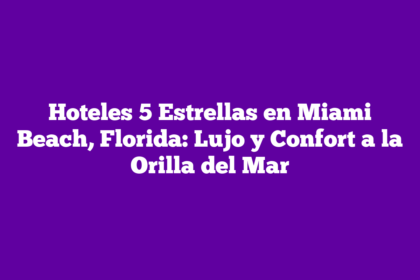 Hoteles 5 Estrellas en Miami Beach, Florida: Lujo y Confort a la Orilla del Mar