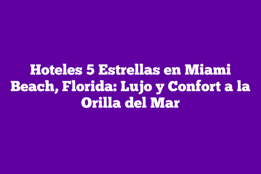 Hoteles 5 Estrellas en Miami Beach, Florida: Lujo y Confort a la Orilla del Mar