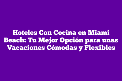 Hoteles Con Cocina en Miami Beach: Tu Mejor Opción para unas Vacaciones Cómodas y Flexibles