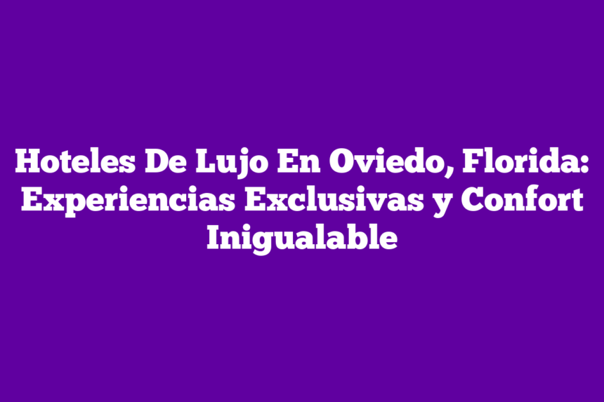 Hoteles De Lujo En Oviedo, Florida: Experiencias Exclusivas y Confort Inigualable