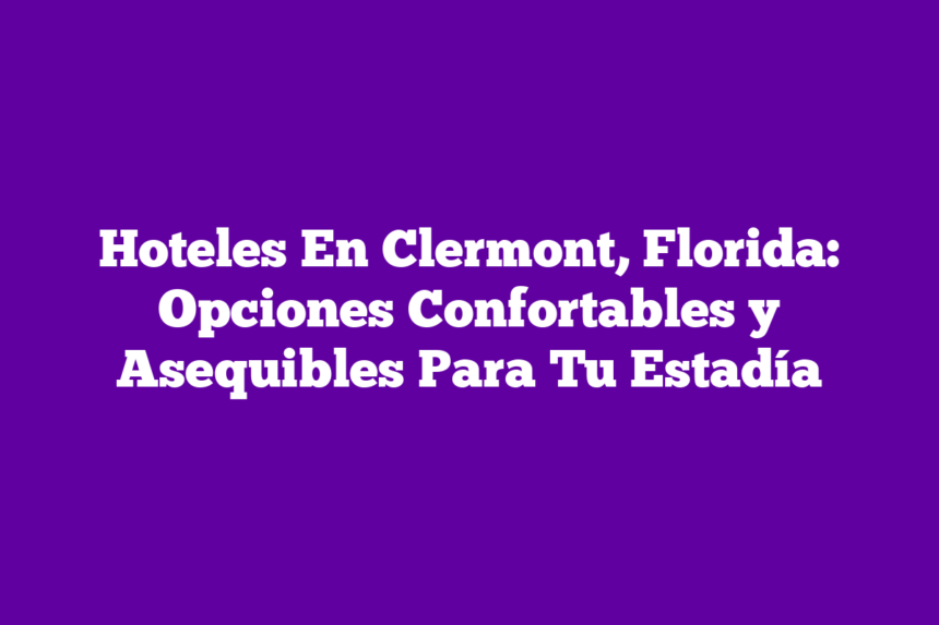Hoteles En Clermont, Florida: Opciones Confortables y Asequibles Para Tu Estadía
