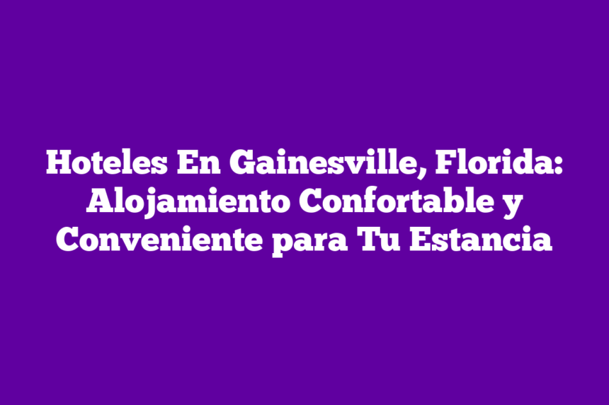 Hoteles En Gainesville, Florida: Alojamiento Confortable y Conveniente para Tu Estancia