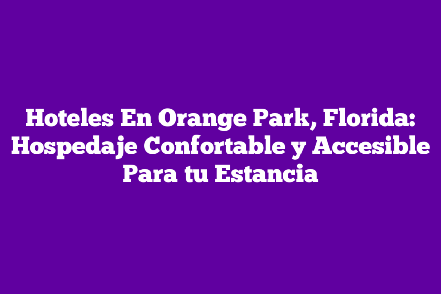 Hoteles En Orange Park, Florida: Hospedaje Confortable y Accesible Para tu Estancia