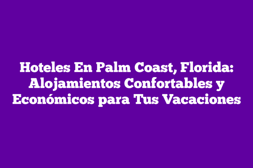 Hoteles En Palm Coast, Florida: Alojamientos Confortables y Económicos para Tus Vacaciones