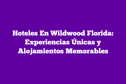 Hoteles En Wildwood Florida: Experiencias Únicas y Alojamientos Memorables