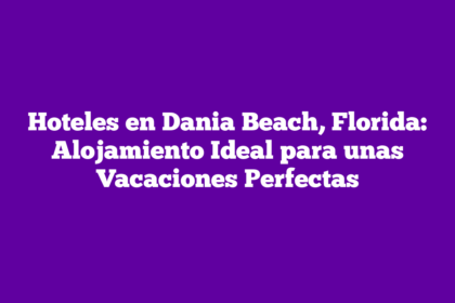 Hoteles en Dania Beach, Florida: Alojamiento Ideal para unas Vacaciones Perfectas